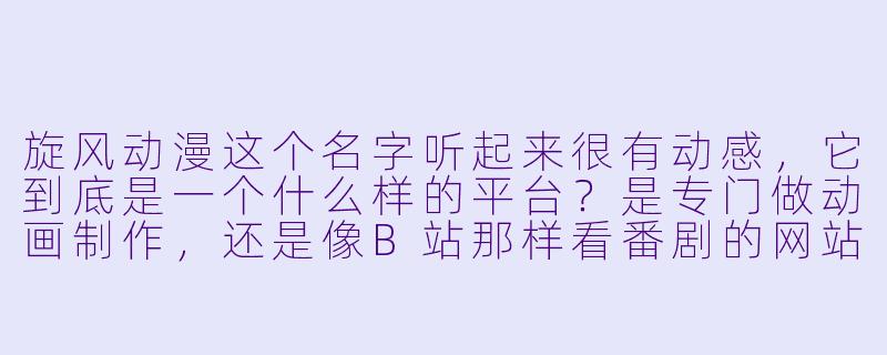 旋风动漫这个名字听起来很有动感,它到底是一个什么样的平台?是专门做动画制作,还是像B站那样看番剧的网站?-旋风动漫