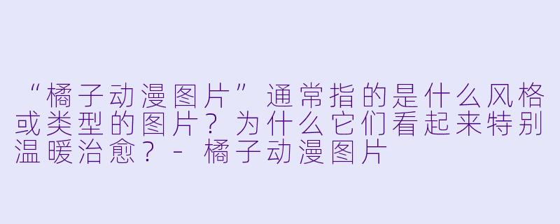 “橘子动漫图片”通常指的是什么风格或类型的图片?为什么它们看起来特别温暖治愈?-橘子动漫图片