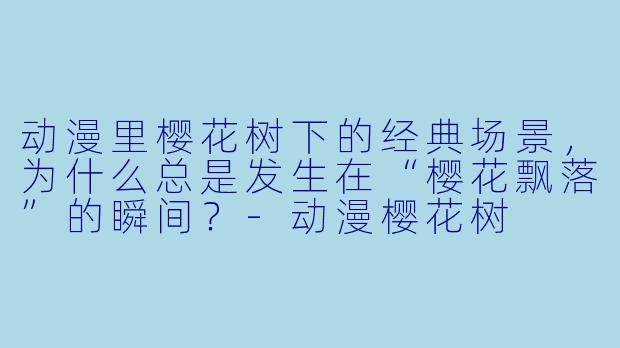 动漫里樱花树下的经典场景,为什么总是发生在“樱花飘落”的瞬间?-动漫樱花树