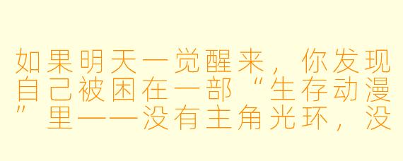 如果明天一觉醒来,你发现自己被困在一部“生存动漫”里——没有主角光环,没有系统提示,只有一条规则:“每天随机淘汰一名玩家,直到只剩最后一人”,而你的初始装备只有一瓶500ml的矿泉水和一把美工刀。你会怎么选择自己的生存策略?