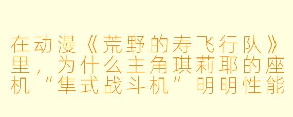 在动漫《荒野的寿飞行队》里,为什么主角琪莉耶的座机“隼式战斗机”明明X 能不如敌方“零式”,却总能在空战中反杀对手?