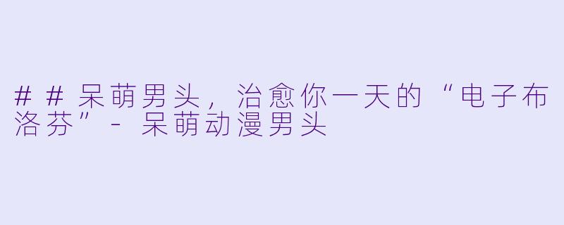 ##呆萌男头,治愈你一天的“电子布洛芬”-呆萌动漫男头