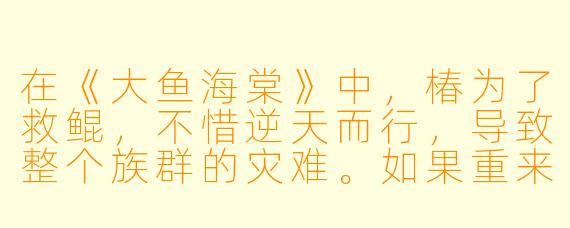 在《大鱼海棠》中,椿为了救鲲,不惜逆天而行,导致整个族群的灾难。如果重来一次,你觉得她还会做出同样的选择吗?