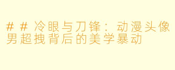 ##冷眼与刀锋:动漫头像男超拽背后的美学暴动