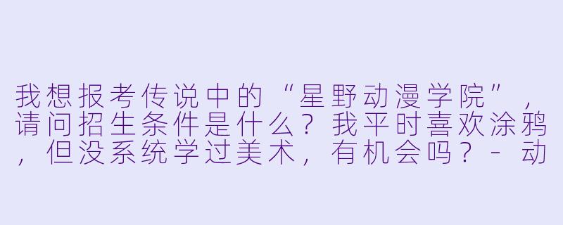 我想报考传说中的“星野动漫学院”,请问招生条件是什么?我平时喜欢涂鸦,但没系统学过美术,有机会吗?-动漫学校招生条件