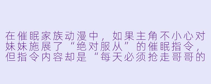 在催眠家族动漫中,如果主角不小心对妹妹施展了“绝对服从”的催眠指令,但指令内容却是“每天必须抢走哥哥的布丁”,这算不算一种温柔的叛逆?-催眠家族动漫