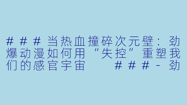 ###当热血撞碎次元壁:劲爆动漫如何用“失控”重塑我们的感官宇宙
###-劲爆动漫