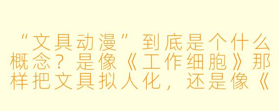 “文具动漫”到底是个什么概念？是像《工作细胞》那样把文具拟人化，还是像《食戟之灵》那样用文具来战斗？有没有具体的作品例子？