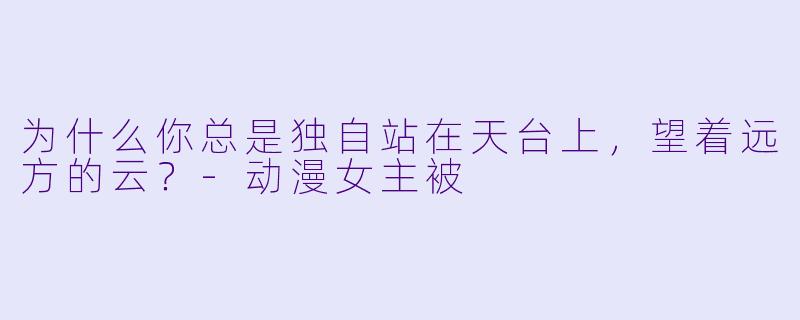 为什么你总是独自站在天台上，望着远方的云？-动漫女主被