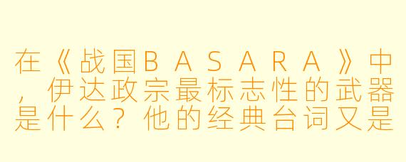 在《战国BASARA》中,伊达政宗最标志X 的武器是什么?他的经典台词又是什么?