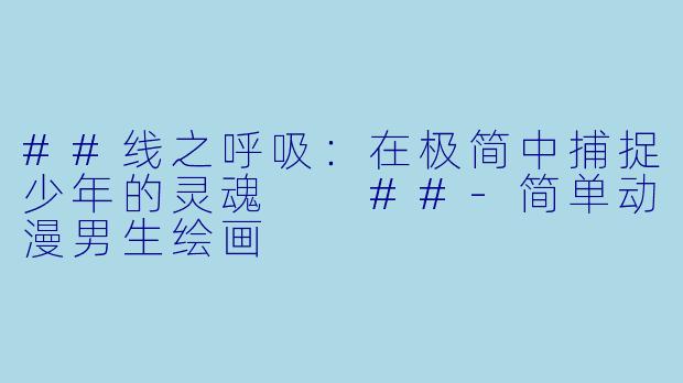 ##线之呼吸:在极简中捕捉少年的灵魂
##-简单动漫男生绘画
