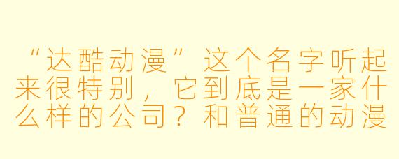 “达酷动漫”这个名字听起来很特别，它到底是一家什么样的公司？和普通的动漫工作室有什么不一样的地方？