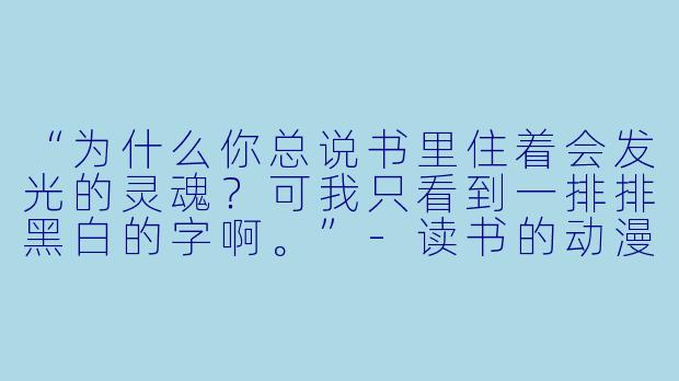 “为什么你总说书里住着会发光的灵魂？可我只看到一排排黑白的字啊。”-读书的动漫图片