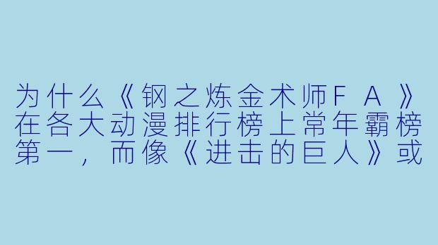 为什么《钢之炼金术师FA》在各大动漫排行榜上常年霸榜第一,而像《进击的巨人》或《咒术回战》这类现象级作品却很难撼动它的位置?-动漫排行