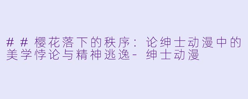 ##樱花落下的秩序:论绅士动漫中的美学悖论与精神逃逸-绅士动漫