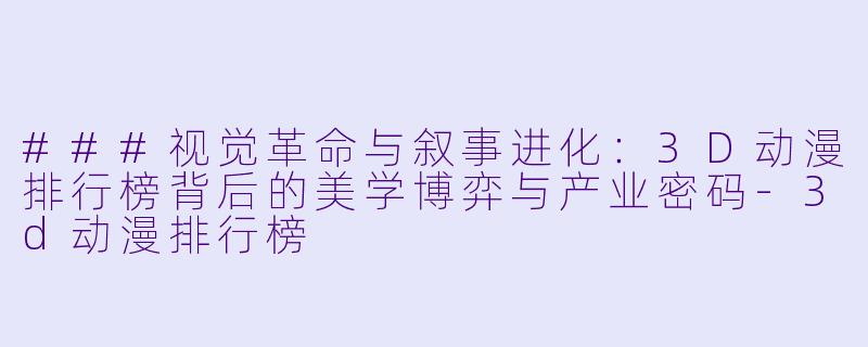 ###视觉革命与叙事进化：3D动漫排行榜背后的美学博弈与产业密码-3d动漫排行榜