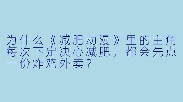 为什么《减肥动漫》里的主角每次下定决心减肥，都会先点一份炸鸡外卖？