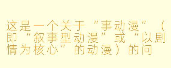 这是一个关于“事动漫”（即“叙事型动漫”或“以剧情为核心”的动漫）的问