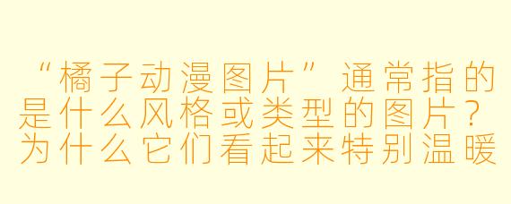 “橘子动漫图片”通常指的是什么风格或类型的图片?为什么它们看起来特别温暖治愈?