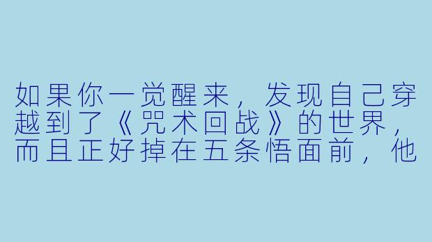 如果你一觉醒来,发现自己穿越到了《咒术回战》的世界,而且正好掉在五条悟面前,他摘下眼罩,眯着眼问你:“喂,你是我失散多年的学生吗?怎么身上没有咒力却敢站在我旁边?”——这时候,你会怎么回答才能既保住小命,又不暴露自己是个穿越者?