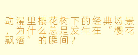 动漫里樱花树下的经典场景,为什么总是发生在“樱花飘落”的瞬间?