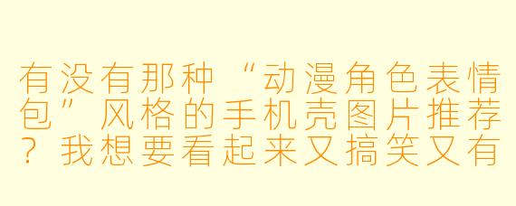 有没有那种“动漫角X 表情包”风格的手机壳图片推荐?我想要看起来又搞笑又有个X 的。