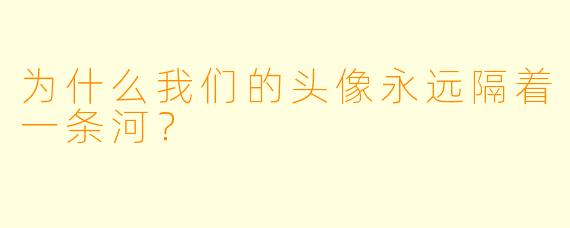 为什么我们的头像永远隔着一条河？