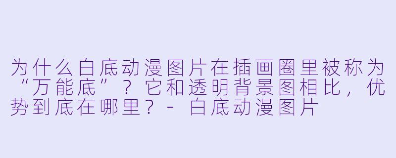 为什么白底动漫图片在插画圈里被称为“万能底”？它和透明背景图相比，优势到底在哪里？-白底动漫图片