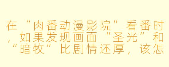 在“肉番动漫影院”看番时,如果发现画面“圣光”和“暗牧”比剧情还厚,该怎么办?