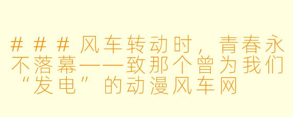 ###风车转动时，青春永不落幕——致那个曾为我们“发电”的动漫风车网

###