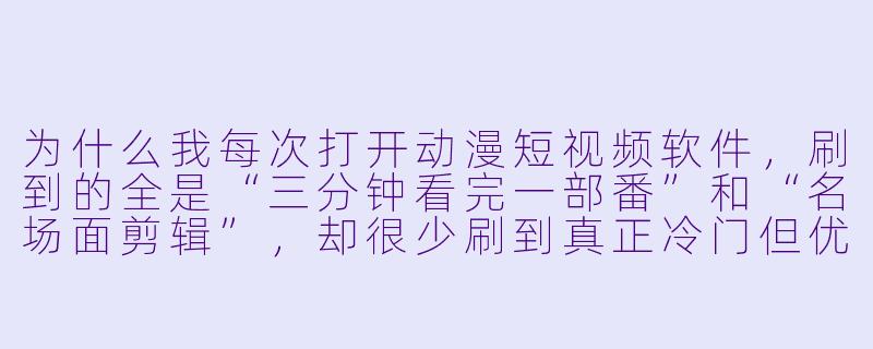 为什么我每次打开动漫短视频软件,刷到的全是“三分钟看完一部番”和“名场面剪辑”,却很少刷到真正冷门但优质的作品推荐?-动漫短视频软件