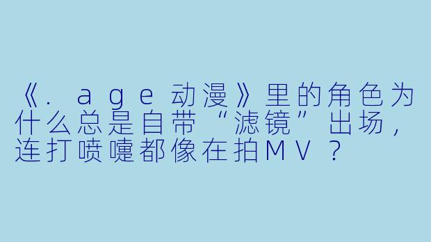 《.age动漫》里的角X 为什么总是自带“滤镜”出场,连打喷嚏都像在拍MV?