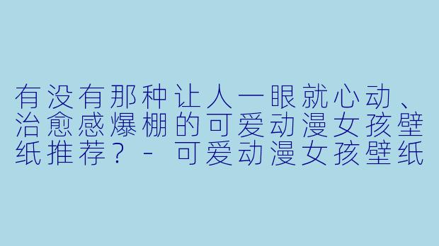 有没有那种让人一眼就心动、治愈感爆棚的可爱动漫女孩壁纸推荐？