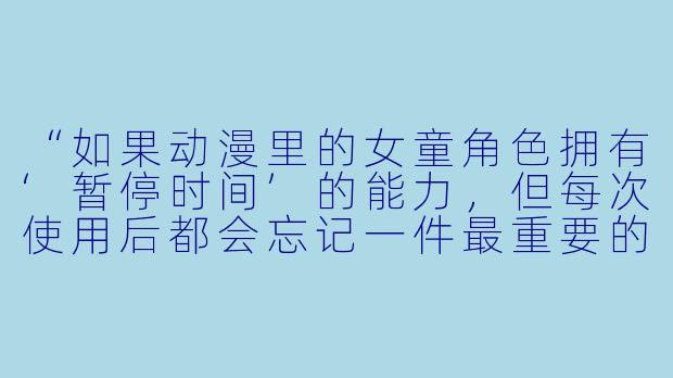 “如果动漫里的女童角X 拥有‘暂停时间’的能力,但每次使用后都会忘记一件最重要的事,你会让她用这个能力做什么?”