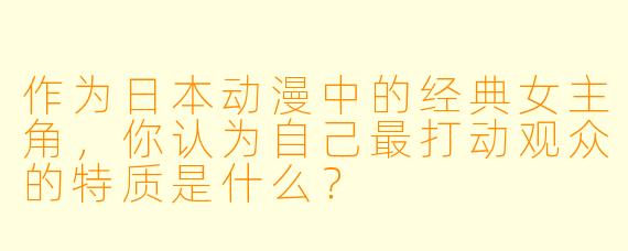 作为日本动漫中的经典女主角,你认为自己最打动观众的特质是什么?