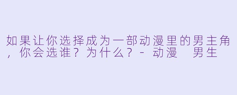 如果让你选择成为一部动漫里的男主角,你会选谁?为什么?-动漫 男生