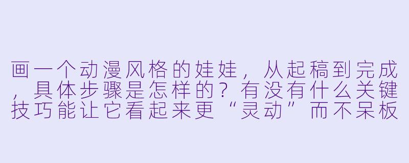画一个动漫风格的娃娃,从起稿到完成,具体步骤是怎样的?有没有什么关键技巧能让它看起来更“灵动”而不呆板?-动漫娃娃怎么画