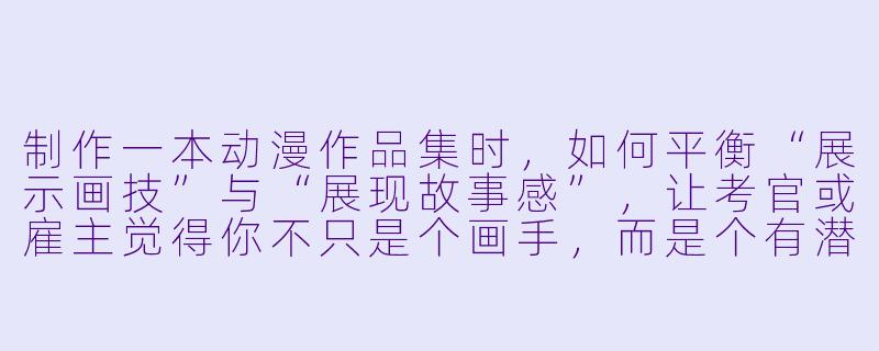 制作一本动漫作品集时，如何平衡“展示画技”与“展现故事感”，让考官或雇主觉得你不只是个画手，而是个有潜力的创作者？-动漫作品集