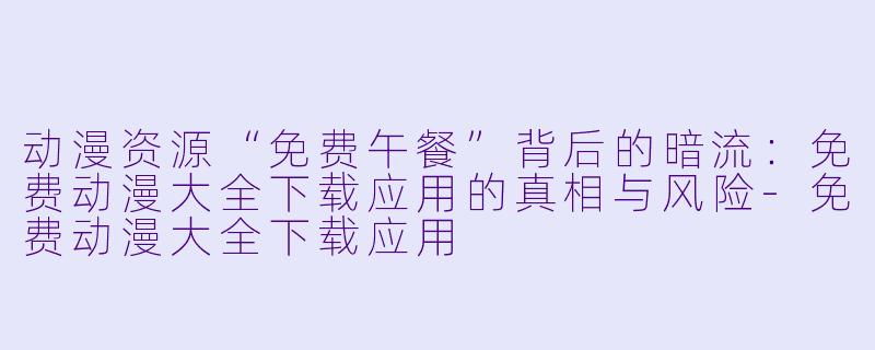动漫资源“免费午餐”背后的暗流：免费动漫大全下载应用的真相与风险-免费动漫大全下载应用