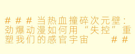 ###当热血撞碎次元壁:劲爆动漫如何用“失控”重塑我们的感官宇宙
###