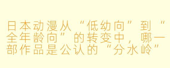 日本动漫从“低幼向”到“全年龄向”的转变中,哪一部作品是公认的“分水岭”?它究竟改变了什么?