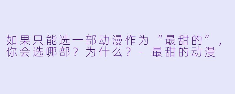 如果只能选一部动漫作为“最甜的”，你会选哪部？为什么？