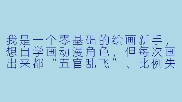 我是一个零基础的绘画新手,想自学画动漫角X ,但每次画出来都“五官乱飞”、比例失调。如果我只想跟着教程视频学,最科学、最不容易走弯路的学习步骤应该是什么?