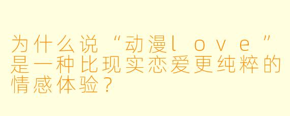 为什么说“动漫love”是一种比现实恋爱更纯粹的情感体验?