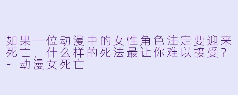 如果一位动漫中的女X  角X  注定要迎来死亡，什么样的死法最让你难以接受？-动漫女死亡