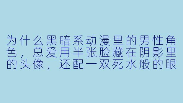 为什么黑暗系动漫里的男X  角X  ，总爱用半张脸藏在阴影里的头像，还配一双死水般的眼睛？