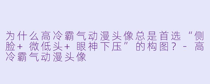 为什么高冷霸气动漫头像总是首选“侧脸+微低头+眼神下压”的构图?-高冷霸气动漫头像
