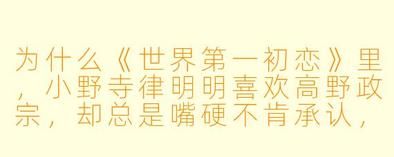为什么《世界第一初恋》里,小野寺律明明喜欢高野政宗,却总是嘴硬不肯承认,甚至一被亲就炸毛?
