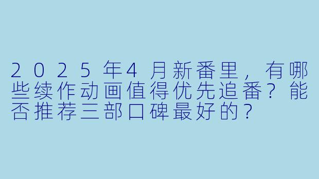 2025年4月新番里,有哪些续作动画值得优先追番?能否推荐三部口碑最好的?