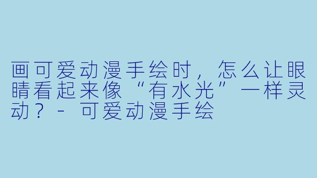 画可爱动漫手绘时，怎么让眼睛看起来像“有水光”一样灵动？-可爱动漫手绘